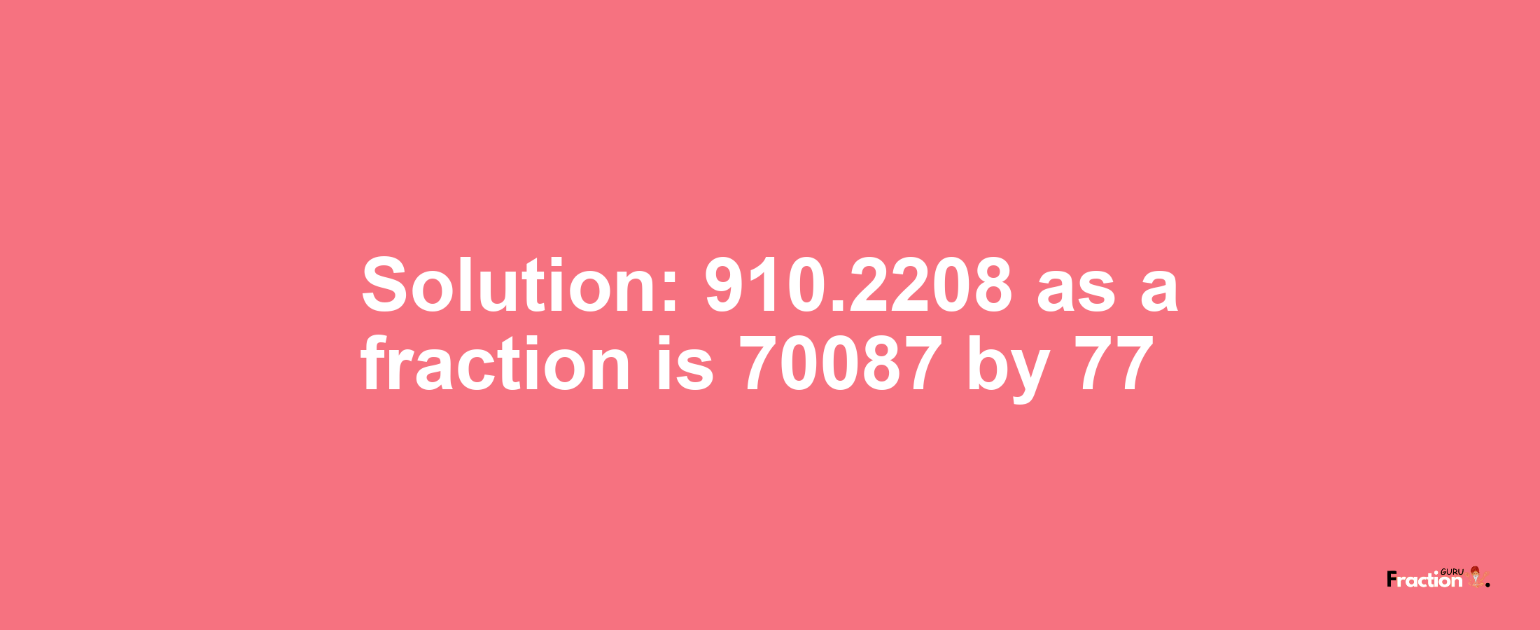 Solution:910.2208 as a fraction is 70087/77